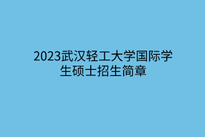 2023武汉轻工大学国际学生硕士招生简章