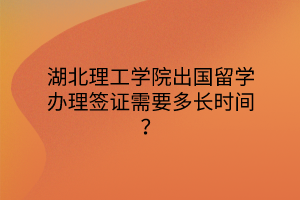 湖北理工学院出国留学办理签证需要多长时间？