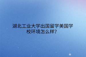 湖北工业大学出国留学美国学校环境怎么样？