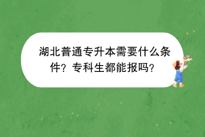 湖北普通专升本需要什么条件？专科生都能报吗？