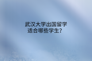 武汉大学出国留学适合哪些学生？