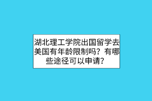 湖北理工学院出国留学去美国有年龄限制吗？有哪些途径可以申请？