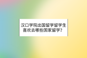 汉口学院出国留学留学生喜欢去哪些国家留学？