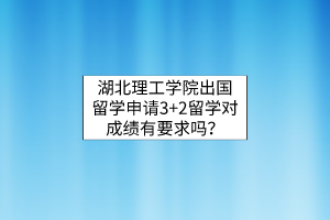 湖北理工学院出国留学申请3+2留学对成绩有要求吗？