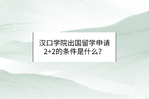 汉口学院出国留学申请2+2的条件是什么？