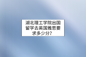 湖北理工学院出国留学去英国雅思要求多少分？