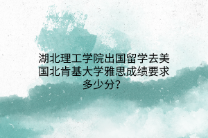 湖北理工学院出国留学去美国北肯基大学雅思成绩要求多少分？(1)