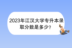 2023年江汉大学专升本录取分数是多少？