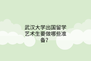 武汉大学出国留学艺术生要做哪些准备？