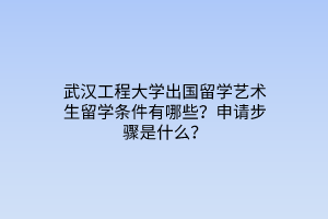 武汉工程大学出国留学艺术生留学条件有哪些？申请步骤是什么？