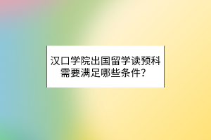 汉口学院出国留学读预科需要满足哪些条件？