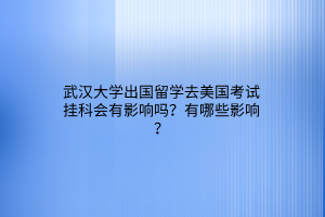 武汉大学出国留学去美国考试挂科会有影响吗？有哪些影响？