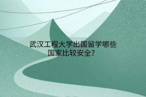 武汉工程大学出国留学哪些国家比较安全？