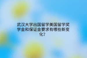 武汉大学出国留学美国留学奖学金和保证金要求有哪些新变化？