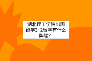 湖北理工学院出国留学3+2留学有什么弊端？