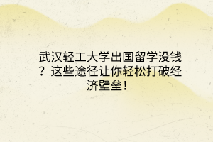 武汉轻工大学出国留学没钱？这些途径让你轻松打破经济壁垒！