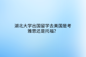 湖北大学出国留学去美国是考雅思还是托福？