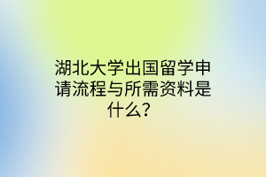 湖北大学出国留学申请流程与所需资料是什么？