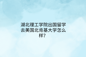 湖北理工学院出国留学去美国北肯基大学怎么样？