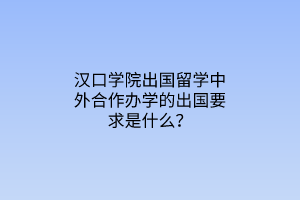 汉口学院出国留学中外合作办学的出国要求是什么？