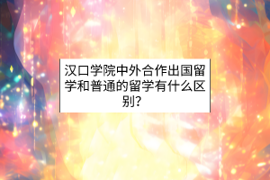 汉口学院中外合作出国留学和普通的留学有什么区别？