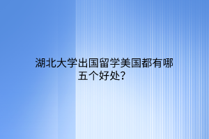 湖北大学出国留学美国都有哪五个好处？