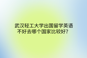 武汉轻工大学出国留学英语不好去哪个国家比较好？