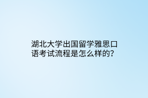 湖北大学出国留学雅思口语考试流程是怎么样的？