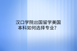 汉口学院出国留学美国本科如何选择专业？