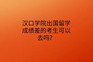 汉口学院出国留学成绩差的考生可以去吗？