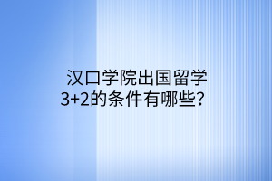 汉口学院出国留学3+2的条件有哪些？