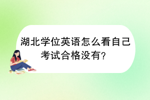 湖北学位英语怎么看自己考试合格没有？