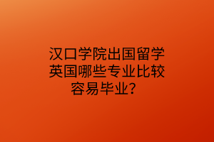 汉口学院出国留学英国哪些专业比较容易毕业？