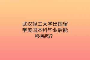 武汉轻工大学出国留学美国本科毕业后能移民吗？