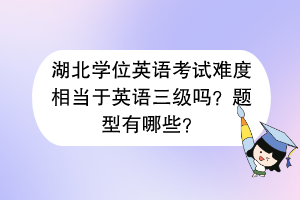 湖北学位英语考试难度相当于英语三级吗？题型有哪些？