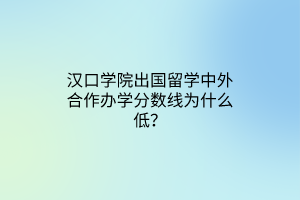 汉口学院出国留学中外合作办学分数线为什么低？