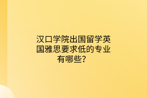 汉口学院出国留学英国雅思要求低的专业有哪些？