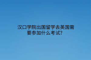 汉口学院出国留学去英国需要参加什么考试？