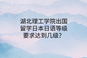 湖北理工学院出国留学日本日语等级要求达到几级？