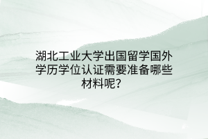 湖北工业大学出国留学国外学历学位认证需要准备哪些材料呢？