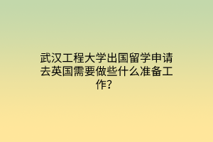 武汉工程大学出国留学申请去英国需要做些什么准备工作？