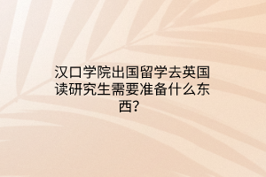 汉口学院出国留学去英国读研究生需要准备什么东西？