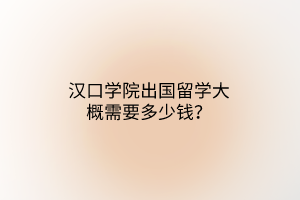 汉口学院出国留学大概需要多少钱？