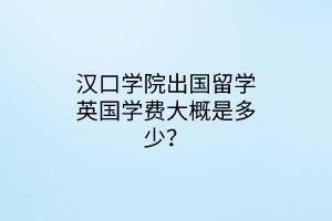 汉口学院出国留学英国学费大概是多少？