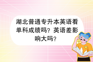 湖北普通专升本英语看单科成绩吗？英语差影响大吗？