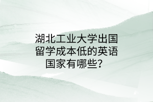 湖北工业大学出国留学成本低的英语国家有哪些？