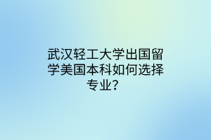 武汉轻工大学出国留学美国本科如何选择专业？