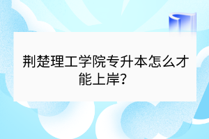 荆楚理工学院专升本怎么才能上岸？