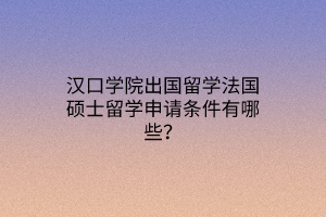 汉口学院出国留学法国硕士留学申请条件有哪些？