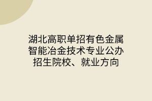 湖北高职单招有色金属智能冶金技术专业公办招生院校、就业方向